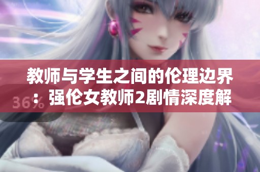 教师与学生之间的伦理边界：强伦女教师2剧情深度解析