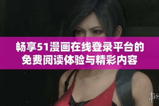 畅享51漫画在线登录平台的免费阅读体验与精彩内容