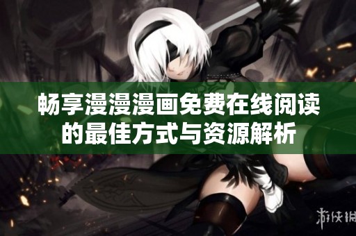 畅享漫漫漫画免费在线阅读的最佳方式与资源解析