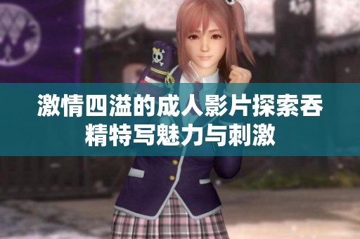 激情四溢的成人影片探索吞精特写魅力与刺激