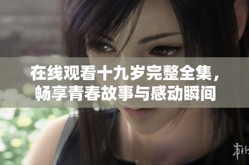 在线观看十九岁完整全集，畅享青春故事与感动瞬间