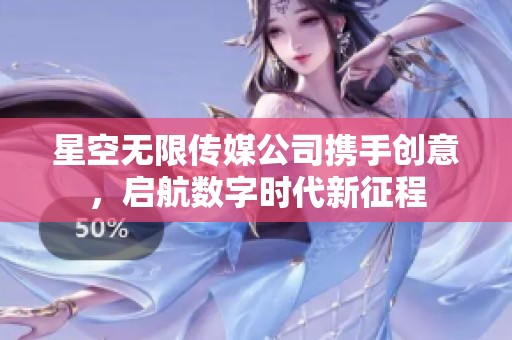 星空无限传媒公司携手创意，启航数字时代新征程