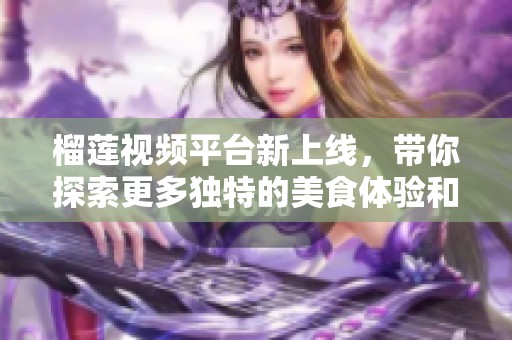 榴莲视频平台新上线，带你探索更多独特的美食体验和精彩内容