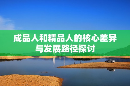 成品人和精品人的核心差异与发展路径探讨