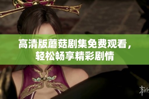 高清版蘑菇剧集免费观看，轻松畅享精彩剧情