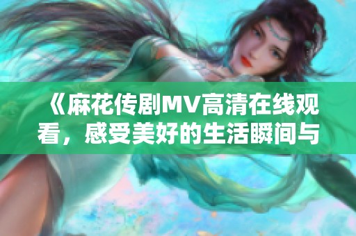 《麻花传剧MV高清在线观看，感受美好的生活瞬间与精彩故事》