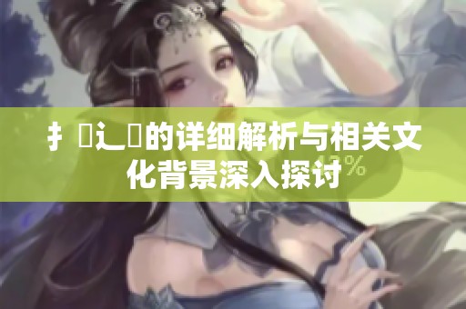 扌喿辶畐的详细解析与相关文化背景深入探讨