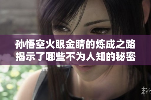 孙悟空火眼金睛的炼成之路揭示了哪些不为人知的秘密故事