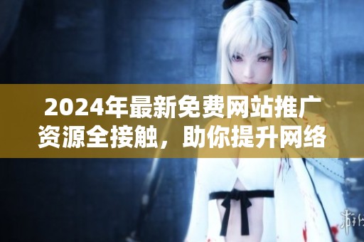 2024年最新免费网站推广资源全接触，助你提升网络曝光率