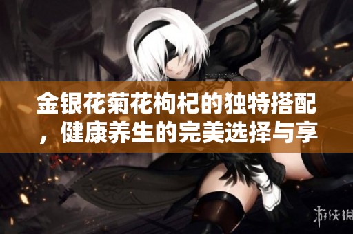 金银花菊花枸杞的独特搭配，健康养生的完美选择与享受
