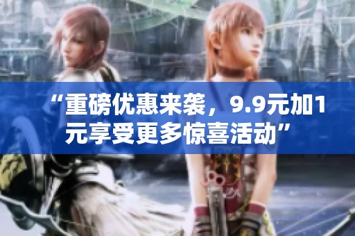 “重磅优惠来袭，9.9元加1元享受更多惊喜活动”