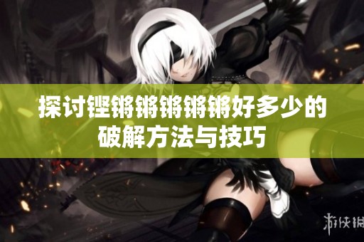 探讨铿锵锵锵锵锵好多少的破解方法与技巧