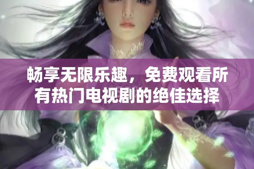 畅享无限乐趣，免费观看所有热门电视剧的绝佳选择