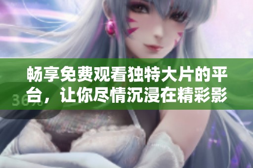 畅享免费观看独特大片的平台，让你尽情沉浸在精彩影片中