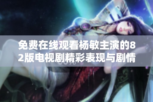免费在线观看杨敏主演的82版电视剧精彩表现与剧情分析