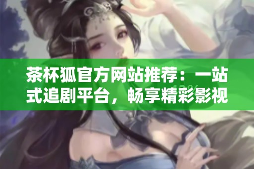茶杯狐官方网站推荐：一站式追剧平台，畅享精彩影视内容