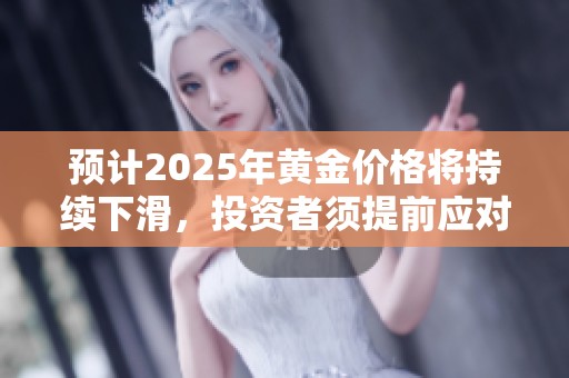 预计2025年黄金价格将持续下滑，投资者须提前应对新形势