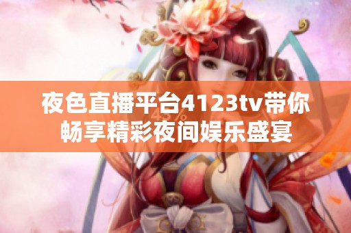 夜色直播平台4123tv带你畅享精彩夜间娱乐盛宴