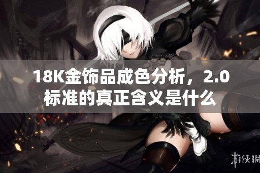 18K金饰品成色分析，2.0标准的真正含义是什么