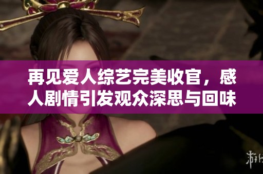再见爱人综艺完美收官，感人剧情引发观众深思与回味