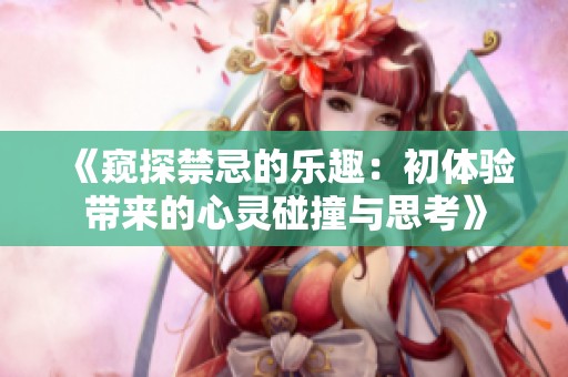 《窥探禁忌的乐趣：初体验带来的心灵碰撞与思考》