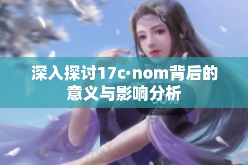 深入探讨17c·nom背后的意义与影响分析