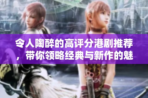 令人陶醉的高评分港剧推荐，带你领略经典与新作的魅力