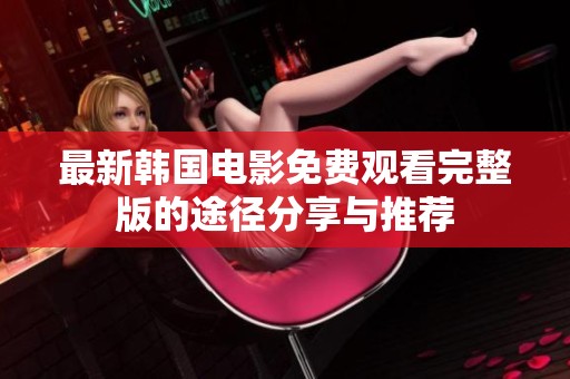 最新韩国电影免费观看完整版的途径分享与推荐