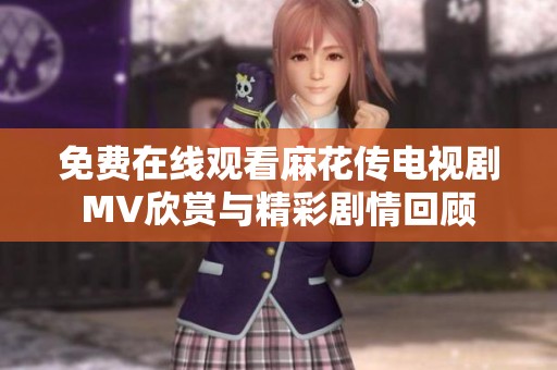 免费在线观看麻花传电视剧MV欣赏与精彩剧情回顾