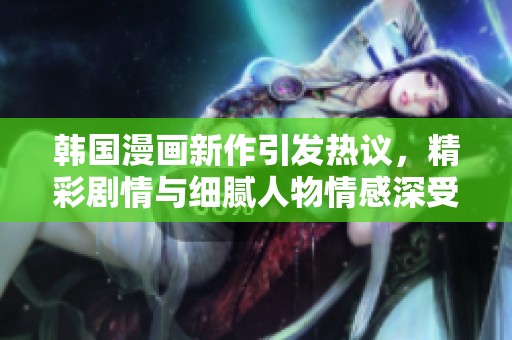 韩国漫画新作引发热议，精彩剧情与细腻人物情感深受欢迎
