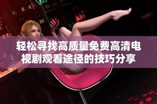 轻松寻找高质量免费高清电视剧观看途径的技巧分享
