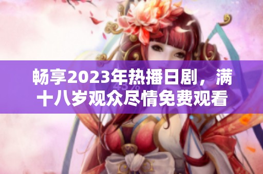 畅享2023年热播日剧，满十八岁观众尽情免费观看