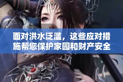 面对洪水泛滥，这些应对措施帮您保护家园和财产安全