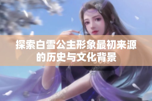 探索白雪公主形象最初来源的历史与文化背景