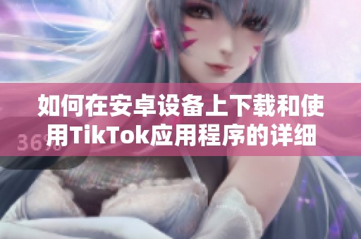 如何在安卓设备上下载和使用TikTok应用程序的详细指南