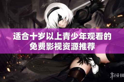 适合十岁以上青少年观看的免费影视资源推荐
