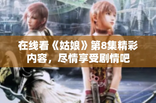 在线看《姑娘》第8集精彩内容，尽情享受剧情吧