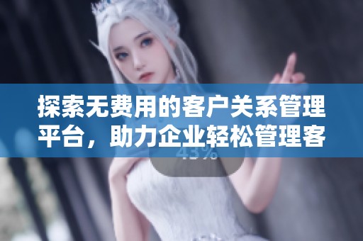 探索无费用的客户关系管理平台，助力企业轻松管理客户资源