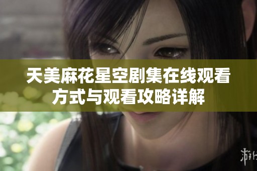 天美麻花星空剧集在线观看方式与观看攻略详解