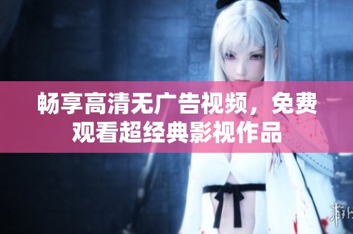 畅享高清无广告视频，免费观看超经典影视作品