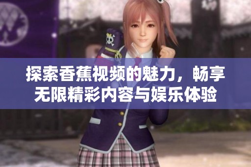 探索香蕉视频的魅力，畅享无限精彩内容与娱乐体验