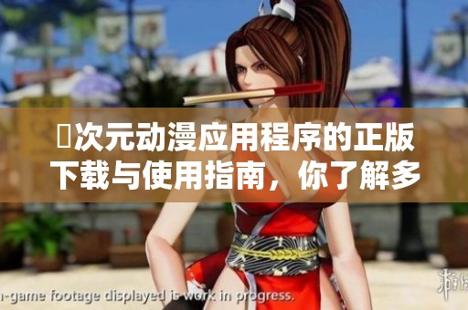 囧次元动漫应用程序的正版下载与使用指南，你了解多少呢