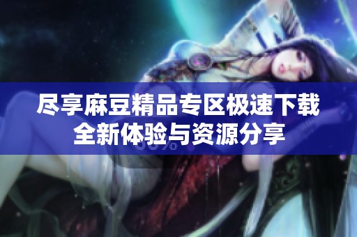 尽享麻豆精品专区极速下载全新体验与资源分享