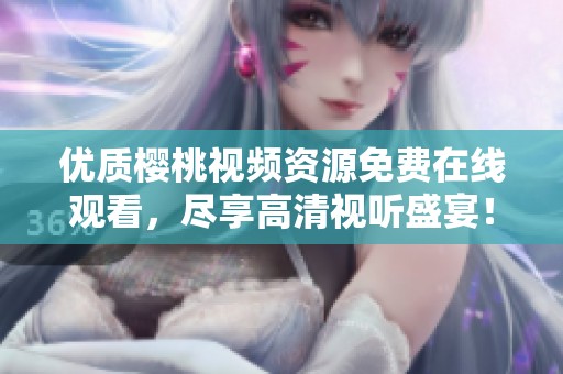 优质樱桃视频资源免费在线观看，尽享高清视听盛宴！