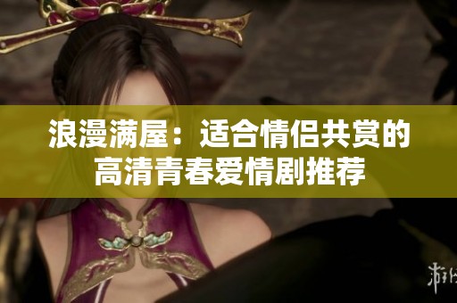 浪漫满屋：适合情侣共赏的高清青春爱情剧推荐