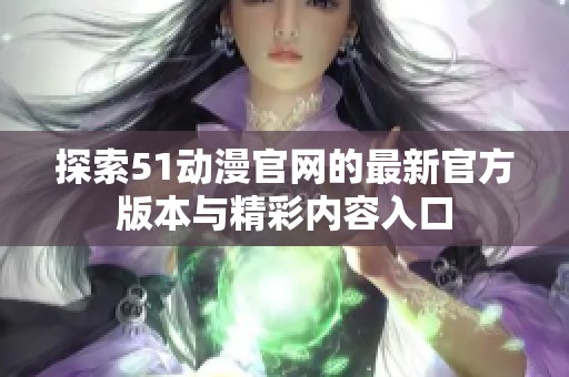 探索51动漫官网的最新官方版本与精彩内容入口