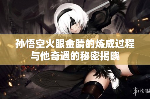 孙悟空火眼金睛的炼成过程与他奇遇的秘密揭晓