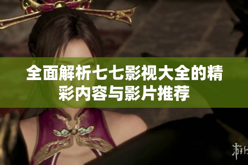 全面解析七七影视大全的精彩内容与影片推荐