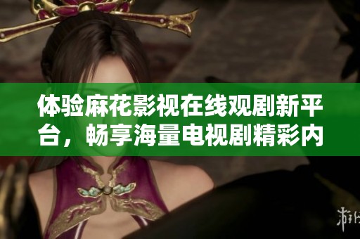 体验麻花影视在线观剧新平台，畅享海量电视剧精彩内容