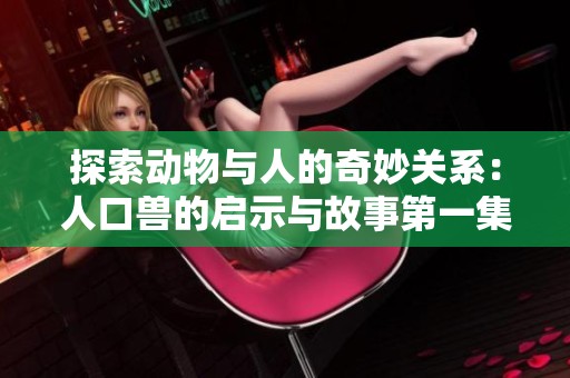 探索动物与人的奇妙关系：人口兽的启示与故事第一集